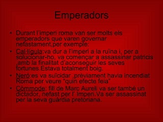 Emperadors <ul><li>Durant l’imperi roma van ser molts els emperadors que varen governar nefastament,per exemple: </li></ul...