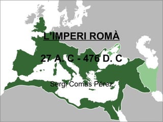 L’IMPERI ROMÀ 27 A. C - 476 D. C Sergi Comas Pérez 