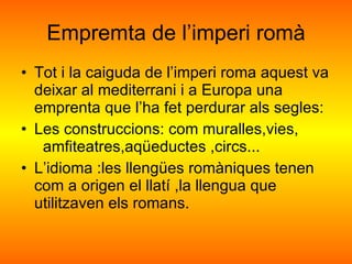 Empremta de l’imperi romà <ul><li>Tot i la caiguda de l’imperi roma aquest va  deixar al mediterrani i a Europa una empren...