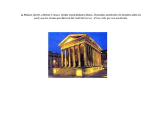 La Maison Carrée, a Nimes (França), temple romà dedicat a Diana. Els romans construïen els temples sobre un
podi, que els situava per damunt del nivell del carrer, i s'hi accedia per una escalinata.
 