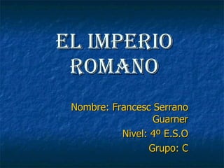 El imperio romano Nombre: Francesc Serrano Guarner Nivel: 4º E.S.O Grupo: C 