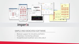 SIMPLE AND DEDICATED SOFTWARE
•	 Blockset support for Simulink and PLECS
•	 Proprietary monitoring software
•	 Straightforward toolchain (one click only !)
 