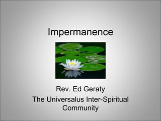 Impermanence Rev. Ed Geraty The Universalus Inter-Spiritual Community 