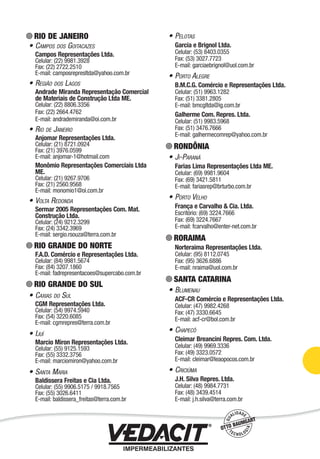 RIO DE JANEIRO
• CAMPOS DOS GOITACAZES
Campos Representações Ltda.
Celular: (22) 9981.3928
Fax: (22) 2722.2510
E-mail: camposrepresltda@yahoo.com.br
• REGIÃO DOS LAGOS
Andrade Miranda Representação Comercial
de Materiais de Construção Ltda ME.
Celular: (22) 8806.3356
Fax: (22) 2664.4762
E-mail: andrademiranda@oi.com.br
• RIO DE JANEIRO
Anjomar Representações Ltda.
Celular: (21) 8721.0924
Fax: (21) 3976.0599
E-mail: anjomar-1@hotmail.com
Monômio Representações Comerciais Ltda
ME.
Celular: (21) 9267.9706
Fax: (21) 2560.9568
E-mail: monomio1@oi.com.br
• VOLTA REDONDA
Sermar 2005 Representações Com. Mat.
Construção Ltda.
Celular: (24) 9212.3299
Fax: (24) 3342.3969
E-mail: sergio.rsouza@terra.com.br
RIO GRANDE DO NORTE
F.A.D. Comércio e Representações Ltda.
Celular: (84) 9981.5674
Fax: (84) 3207.1860
E-mail: fadrepresentacoes@supercabo.com.br
RIO GRANDE DO SUL
• CAXIAS DO SUL
CGM Representações Ltda.
Celular: (54) 9974.5940
Fax: (54) 3220.6085
E-mail: cgmrepres@terra.com.br
• IJUÍ
Marcio Miron Representações Ltda.
Celular: (55) 9125.1593
Fax: (55) 3332.3756
E-mail: marciomiron@yahoo.com.br
• SANTA MARIA
Baldissera Freitas e Cia Ltda.
Celular: (55) 9906.5175 / 9918.7565
Fax: (55) 3026.6411
E-mail: baldissera_freitas@terra.com.br
• PELOTAS
Garcia e Brignol Ltda.
Celular: (53) 8403.0355
Fax: (53) 3027.7723
E-mail: garciaebrignol@uol.com.br
• PORTO ALEGRE
B.M.C.G. Comércio e Representações Ltda.
Celular: (51) 9963.1282
Fax: (51) 3381.2805
E-mail: bmcgltda@ig.com.br
Galherme Com. Repres. Ltda.
Celular: (51) 9983.5968
Fax: (51) 3476.7666
E-mail: galhermecomrep@yahoo.com.br
RONDÔNIA
• JI-PARANÁ
Farias Lima Representações Ltda ME.
Celular: (69) 9981.9604
Fax: (69) 3421.5811
E-mail: fariasrep@brturbo.com.br
• PORTO VELHO
França e Carvalho & Cia. Ltda.
Escritório: (69) 3224.7666
Fax: (69) 3224.7667
E-mail: fcarvalho@enter-net.com.br
RORAIMA
Norteraima Representações Ltda.
Celular: (95) 8112.0745
Fax: (95) 3626.6886
E-mail: nraima@uol.com.br
SANTA CATARINA
• BLUMENAU
ACF-CR Comércio e Representações Ltda.
Celular: (47) 9982.4268
Fax: (47) 3330.6645
E-mail: acf-cr@bol.com.br
• CHAPECÓ
Cleimar Breancini Repres. Com. Ltda.
Celular: (49) 9969.3336
Fax: (49) 3323.0572
E-mail: cleimar@leaopocos.com.br
• CRICIÚMA
J.H. Silva Repres. Ltda.
Celular: (48) 9984.7731
Fax: (48) 3439.4514
E-mail: j.h.silva@terra.com.br
Impermeabilização de Estruturas - 101
 