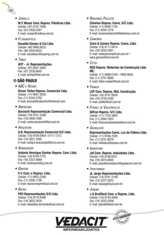 • JOINVILLE
M E Moser Com. Repres. Plásticos Ltda.
Celular: (47) 9187.7688
Fax: (47) 3436.0287
E-mail: moser@netkey.com.br
• FLORIANÓPOLIS
Osvaldo Hames & Cia Ltda.
Celular: (48) 9960.8625
Fax: (48) 3034.6625
E-mail: osvaldosc@superig.com.br
• TIMBÓ
ACF - Jr. Representações.
Celular: (47) 8857.3662
Fax: (47) 3330.6645
E-mail: acfrep@bol.com.br
SÃO PAULO
• ABC E REGIÃO
Bruno Tiefen Repres. Comercial Ltda.
Celular: (11) 9947.2853
Fax: (11) 5543.2792
E-mail: brunotiefenbacher@hotmail.com
• AMERICANA
Boraschi Representação Comercial Ltda.
Celular: (19) 9181.2288
Fax: (19) 3406.7092
E-mail: carlos.boraschi@bol.com.br
• ARAÇATUBA
A.B. Representação Comercial S/C Ltda.
Celular: (18) 9704.0404 / 8111.1313
Fax: (18) 3621.3392
E-mail: vedacit.aracatuba@terra.com.br
• ARARAQUARA
Antonio Henrique Dantas Repres. Com. Ltda.
Celular: (16) 9704.7725
Fax: (16) 3337.6989
E-mail: ahdrepres@ig.com.br
• BARUERI
V C Com. e Repres. Ltda.
Celular: (11) 9953.2348
Fax: (11) 4206.1726
E-mail: vlamircrispim@uol.com.br
• BAURU
PEO Representações S/S Ltda.
Celular: (14) 9719.4498
Fax: (14) 3652.3479
E-mail: sebastiao.fernando@uol.com.br
• BRAGANÇA PAULISTA
Chiarion Repres. Coms. S/C Ltda.
Celular: (11) 9936.1128
Fax: (11) 4034.1216
E-mail: lucianochiarion@itelefonica.com.br
• CAMPINAS
Zaira & Gomes Repres. Coms. Ltda.
Celular: (19) 9117.8414
Fax: (19) 3254.3581
E-mail: vedacitcamp@uol.com.br /
zaira.gomes@uol.com.br
• COTIA
HDS Repres. Materiais de Construção Ltda
ME.
Celular: (11) 9688.0164 / 7809.4626
Fax: (11) 3781.9989
E-mail: hilton.vedacit@uol.com.br
• FRANCA
LEP Com. Repres. Mat. Construção.
Celular: (16) 9147.0059
Fax: (16) 3720.2430
E-mail: pilotto@uol.com.br
• FERRAZ DE VASCONCELOS
Silfran Repres. S/C Ltda.
Celular: (11) 7755-3687
Fax: (11) 2944.7823
E-mail: franciscoassissilva@uol.com.br
• GUARULHOS
Representações Coms. Luz de Fátima Ltda.
Celular: (11) 9166.7029
Fax: (11) 2231.8979
E-mail: helioduzi@yahoo.com.br
• INDAIATUBA
Jaf Com. Repres. Indaiatuba Ltda.
Celular: (19) 9186.6351
Fax: (19) 3875.6800
E-mail: josealvesvedacor@apoiocom.com.br
• ITAPETININGA
JL Jorge Representações Ltda.
Celular: (14) 9791.2199
Fax: (14) 3227.5023
E-mail: lizijorge@uol.com.br
• JUNDIAÍ
J A Bratfisch Com. e Repres. Ltda.
Celular: (19) 9743-8495
Fax: (19) 3252-2008
E-mail: jabrat@ibest.com.br
102
 