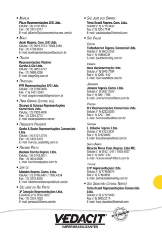• MARÍLIA
Plaza Representações S/C Ltda.
Celular: (14) 9792.8833
Fax: (14) 3301.6317
E-mail: gilberto@plazarepresentacoes.com.br
• MAUÁ
Araki Repres. Com. S/C Ltda.
Celular: (11) 9919.7573 / 9368.6165
Fax: (11) 4109.9534
E-mail: arakirepresentacoes@uol.com.br
• OSASCO
Representações Vladmir
Garcia & Cia Ltda.
Celular: (11) 9816.6777
Fax: (11) 3668.4256
E-mail: repgv@ig.com.br
• PIRACICABA
P.W. Representações S/C Ltda.
Celular: (19) 9788.0000
Fax: (19) 3421.3043
E-mail: wagner.vedacit@gmail.com.br
• PRAIA GRANDE (LITORAL SUL)
Sciarpa & Sciarpa Representações
Comerciais Ltda.
Celular: (13) 7803.4636
Fax: (13) 3354.3712
E-mail: csciarpa@terra.com.br
• PRESIDENTE PRUDENTE
Soato & Soato Representações Comerciais
Ltda.
Celular: (14) 8121.5734
Fax: (14) 3433.3410
E-mail: marcos_soato@ig.com.br
• RIBEIRÃO PRETO
Rudinei Corrêa Repres. Ltda.
Celular: (16) 9143.5011
Fax: (16) 3618.0096
E-mail: neicorrea@yahoo.com.br
• SANTOS
Mendes Repres. Coms. Ltda.
Celular: (13) 9786.6461 / 7809.4834
Fax: (13) 3273.4020
E-mail: robertomendesrepres@uol.com.br
• SÃO JOSÉ DO RIO PRETO
3ª Geração Representações Ltda.
Escritório: (17) 3234.1623
Fax: (17) 3234.1623
E-mail: geracao3@terra.com.br
• SÃO JOSÉ DOS CAMPOS
Terra Brasil Repres. Com. Ltda.
Celular: (12) 9779.3430
Fax: (12) 3204.7144
E-mail: pauladaudsp@hotmail.com
• SÃO PAULO
CENTRO
Tiefenbacher Repres. Comercial Ltda.
Celular: (11) 9603.2355
Fax: (11) 5548.6031
E-mail: paulotiefen@ig.com.br
IPIRANGA
Reve Representação Ltda.
Celular: (11) 9915.7784
Fax: (11) 2268.1443
E-mail: reve.vend@bol.com.br
JABAQUARA
Jomaro Repres. Coms. Ltda.
Celular: (11) 9627.2929
Fax: (11) 2091.7598
E-mail: j.marioromano@terra.com.br
PIRITUBA
H V Representações Comerciais Ltda.
Celular: (11) 9223.5050
Fax: (11) 3297.1895
E-mail: helviovendas@bol.com.br
SANTANA
L. Cláudio Repres. Ltda.
Celular: (11) 9353.3831
Fax: (11) 2212.8109
E-mail: lclaudiorepres@uol.com.br
SANTO AMARO
Ricardo Mena Com. Repres. Ltda ME.
Celular: (11) 9512.1047 / 7893.4027
Fax: (11) 5626.1739
E-mail: ricardo.mena1@terra.com.br
TATUAPÉ
LPP Representações Ltda.
Celular: (11) 7740.9574
Fax: (11) 2748.9451
E-mail: pedroluizdasilva@ig.com.br
• SÃO SEBASTIÃO (LITORAL NORTE)
Terra Brasil Representações Comerciais
Ltda.
Celular: (12) 9772.5180
Fax: (12) 3865.2514
E-mail: fuco_claudiao@hotmail.com
Impermeabilização de Estruturas - 103
 