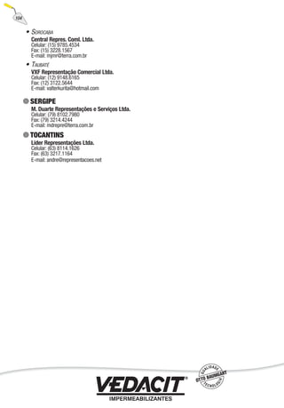 • SOROCABA
Central Repres. Coml. Ltda.
Celular: (15) 9785.4534
Fax: (15) 3228.1567
E-mail: mjmr@terra.com.br
• TAUBATÉ
VXF Representação Comercial Ltda.
Celular: (12) 9148.6165
Fax: (12) 3122.5644
E-mail: valterkurita@hotmail.com
SERGIPE
M. Duarte Representações e Serviços Ltda.
Celular: (79) 8102.7980
Fax: (79) 3214.4244
E-mail: mdrepre@terra.com.br
TOCANTINS
Lider Representações Ltda.
Celular: (63) 8114.1626
Fax: (63) 3217.1164
E-mail: andre@representacoes.net
104
 
