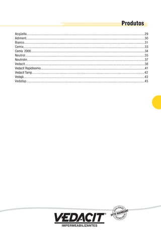 Acqüella.................................................................................................................................29
Adiment.................................................................................................................................30
Bianco......................................................................................................................................31
Cemix................................................................................................................................33
Cemix 2000............................................................................................................................................34
Neutrol.............................................................................................................................35
Neutrolin....................................................................................................................................37
Vedacit....................................................................................................................................38
Vedacit Rapidíssimo................................................................................................................................41
Vedacit Tamp...................................................................................................................42
Vedajá.......................................................................................................................................43
Vedatop............................................................................................................................45
Impermeabilização de Estruturas - 27
 