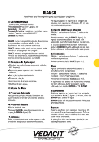 Impermeabilização de Estruturas - 31
BIANCO
Adesivo de alto desempenho para argamassas e chapiscos.
Características
Líquido branco, isento de cloretos
Primeiros socorros: item 4, página 92
Densidade: 1,02 g/cm³
Composição básica: copolímero compatível com o
cimento - atende a norma NBR 11905
Validade: 12 meses
BIANCO é uma resina sintética de alto desempenho
que proporciona excelente aderência das
argamassas aos mais diversos substratos.
BIANCO confere maior elasticidade e, assim, maior
resistência ao desgaste e aos choques.
BIANCO aumenta a impermeabilidade e evita a
retração das argamassas. Pode ser usado em áreas
externas e internas ou sujeitas à umidade.
Campos de Aplicação
Chapisco nos mais diversos substratos, inclusive
EPS (Isopor(r)).
Reparo de pouca espessura em concreto e
alvenaria.
Execução de piso, rejuntamento.
Fixador de caiação.
Assentamento de azulejo, cerâmica.
Plastiﬁcante para gesso.
Modo de Usar
Preparo do Substrato
As superfícies (limpas, porosas, isentas de pó
ou oleosidade) devem ser umedecidas antes da
aplicação.
Preparo do Produto
Misturar antes de usar.
Adicionar BIANCO à água de amassamento na
proporção BIANCO:água (1:2).
Aplicação
Todos os revestimentos de maior espessura são
precedidos da aplicação do composto adesivo.
•
•
•
•
•
•
As regularizações, os reparos e as colagens de
azulejos com espessuras inferiores a 0,5 cm não
necessitam desse preparo.
Composto adesivo para chapisco
TRAÇO: 1 parte cimento Portland /3 partes areia
média.
Amolentar com a solução BIANCO:água (1:2).
Aplicar o composto adesivo nos pisos, com
vassourão, ou em forma de chapisco nas paredes.
O chapisco pode ser feito também na forma de
pintura (BIANCO ROLADO), utilizando-se rolo para
textura intensa e, preferencialmente, areia grossa.
Revestimentos
TRAÇO: 1 parte cimento Portland /3 partes areia
média seca peneirada.
Amolentar com solução BIANCO:água (1:2).
Pisos
Aplicar previamente o composto adesivo e,
simultaneamente a argamassa:
TRAÇO: 1 parte cimento Portland /1 parte areia
média (0 - 3 mm) /2 partes pedrisco.
Amolentar com solução BIANCO:água (1:2).
A argamassa não poderá ser muito ﬂuida, devendo
ser bem adensada. Evitar a secagem rápida,
utilizando cura úmida, CURING ou TRI-CURING.
Rejuntamento
Adicionar alvaiade ao cimento branco e amolentar
com a solução BIANCO: água 1:2, ou seja, 1 litro de
BIANCO para 2 litros de água.
BIANCO pode ser utilizado em rejuntes fornecidos
prontos para uso.
Reparos
Reparos são feitos com espessura máxima de 0,5
cm, sem aplicação do composto adesivo. Pode-se
misturar cimento comum ou cimento branco para
obter várias tonalidades.
A aplicação é feita com broxa e a igualação com
desempenadeira de feltro.
 