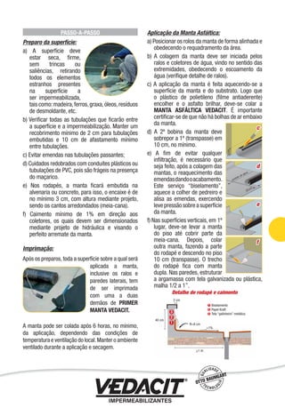 PASSO-A-PASSO
Preparo da superfície:
a) A superfície deve
estar seca, ﬁrme,
sem trincas ou
saliências, retirando
todos os elementos
estranhos presentes
na superfície a
ser impermeabilizada,
tais como:madeira,ferros,graxa,óleos,resíduos
de desmoldante, etc.
b) Veriﬁcar todas as tubulações que ﬁcarão entre
a superfície e a impermeabilização. Manter um
recobrimento mínimo de 2 cm para tubulações
embutidas e 10 cm de afastamento mínimo
entre tubulações.
c) Evitar emendas nas tubulações passantes;
d) Cuidados redobrados com conduites plásticos ou
tubulações de PVC, pois são frágeis na presença
do maçarico.
e) Nos rodapés, a manta ﬁcará embutida na
alvenaria ou concreto, para isso, o encaixe é de
no mínimo 3 cm, com altura mediante projeto,
sendo os cantos arredondados (meia-cana).
f) Caimento mínimo de 1% em direção aos
coletores, os quais devem ser dimensionados
mediante projeto de hidráulica e visando o
perfeito arremate da manta.
Imprimação:
Após os preparos, toda a superfície sobre a qual será
aplicada a manta,
inclusive os ralos e
paredes laterais, tem
de ser imprimada
com uma a duas
demãos de PRIMER
MANTA VEDACIT.
A manta pode ser colada após 6 horas, no mínimo,
da aplicação, dependendo das condições de
temperatura e ventilação do local.Manter o ambiente
ventilado durante a aplicação e secagem.
Aplicação da Manta Asfáltica:
a) Posicionar os rolos da manta de forma alinhada e
obedecendo o requadramento da área.
b) A colagem da manta deve ser iniciada pelos
ralos e coletores de água, vindo no sentido das
extremidades, obedecendo o escoamento da
água (veriﬁque detalhe de ralos).
c) A aplicação da manta é feita aquecendo-se a
superfície da manta e do substrato. Logo que
o plástico de polietileno (ﬁlme antiaderente)
encolher e o asfalto brilhar, deve-se colar a
MANTA ASFÁLTICA VEDACIT. É importante
certiﬁcar-se de que não há bolhas de ar embaixo
da manta.
d) A 2ª bobina da manta deve
sobrepor a 1ª (transpasse) em
10 cm, no mínimo.
e) A ﬁm de evitar qualquer
inﬁltração, é necessário que
seja feito, após a colagem das
mantas, o reaquecimento das
emendasdandooacabamento.
Este serviço “biselamento”,
aquece a colher de pedreiro e
alisa as emendas, exercendo
leve pressão sobre a superfície
da manta.
f) Nas superfícies verticais, em 1º
lugar, deve-se levar a manta
do piso até cobrir parte da
meia-cana. Depois, colar
outra manta, fazendo a parte
do rodapé e descendo no piso
10 cm (transpasse). O trecho
do rodapé ﬁca com manta
dupla. Nas paredes, estruturar
a argamassa com tela galvanizada ou plástica,
malha 1/2 a 1”.
d
e
f
c
Detalhe de rodapé e caimento
Impermeabilização de Estruturas - 57
 