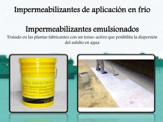 Impermeabilizantes de aplicación en frío
Impermeabilizantes emulsionados
Tratado en las plantas fabricantes con un tenso-activo que posibilita la dispersión
del asfalto en agua
 