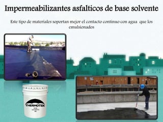Impermeabilizantes asfalticos de base solvente
Este tipo de materiales soportan mejor el contacto continuo con agua que los
emulsionados
 