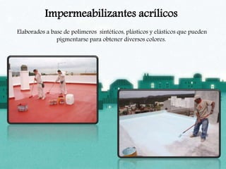 Impermeabilizantes acrílicos
Elaborados a base de polímeros sintéticos, plásticos y elásticos que pueden
pigmentarse para obtener diversos colores.
 