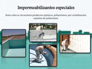 Impermeabilizantes especiales
Entre estos se encuentran productos epóxicos, poliuretanos, por cristalización,
espumas de poliuretano.
 