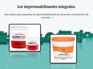 Los impermeabilizantes integrales.
Son usados para aumentar la impermeabilización de elementos constructivos de
concreto. •
 