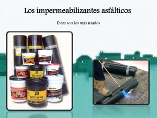 Los impermeabilizantes asfálticos
Estos son los más usados
 