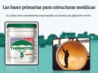 Las bases primarias para estructuras metálicas
Es usado como revestimiento impermeable en sistemas de aplicación en frío.
 