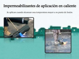 Impermeabilizantes de aplicación en caliente
Se aplican cuando alcanzan una temperatura mayor a su punto de fusión.
 