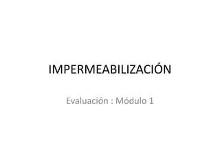 IMPERMEABILIZACIÓN
Evaluación : Módulo 1
 