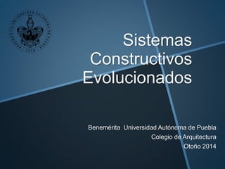 Sistemas 
Constructivos 
Evolucionados 
Benemérita Universidad Autónoma de Puebla 
Colegio de Arquitectura 
Otoño 2014 
 