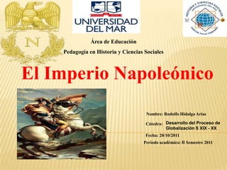 Área de Educación
    Pedagogía en Historia y Ciencias Sociales



El Imperio Napoleónico
                                     Nombre: Rodolfo Hidalgo Arias

                                     Cátedra: Desarrollo del Proceso de
                                              Globalización S XIX - XX
                                     Fecha: 20/10/2011
                                    Período académico: II Semestre 2011
 