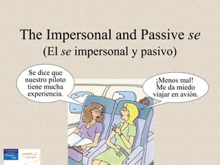 The Impersonal and Passive se
      (El se impersonal y pasivo)
 Se dice que
nuestro piloto               ¡Menos mal!
 tiene mucha                 Me da miedo
 experiencia.               viajar en avión.
 