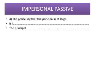 IMPERSONAL PASSIVE
• 4) The police say that the principal is at large.
• It is …………………………………………………………………………………………
• The principal ………………………………………………………………………….

 