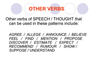 OTHER VERBS
Other verbs of SPEECH / THOUGHT that
can be used in these patterns include:
AGREE / ALLEGE / ANNOUNCE / BELIEVE
FEEL / FIND / MENTION / PROPOSE
DISCOVER / ESTIMATE / EXPECT /
RECOMMEND / RUMOUR / SHOW /
SUPPOSE / UNDERSTAND
 