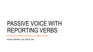 PASSIVE VOICE WITH
REPORTING VERBS
Know, believe, say, think, etc…
 