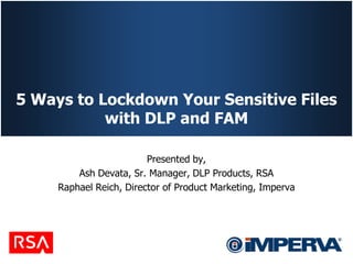 5 Ways to Lockdown Your Sensitive Files
           with DLP and FAM

                         Presented by,
         Ash Devata, Sr. Manager, DLP Products, RSA
     Raphael Reich, Director of Product Marketing, Imperva
 