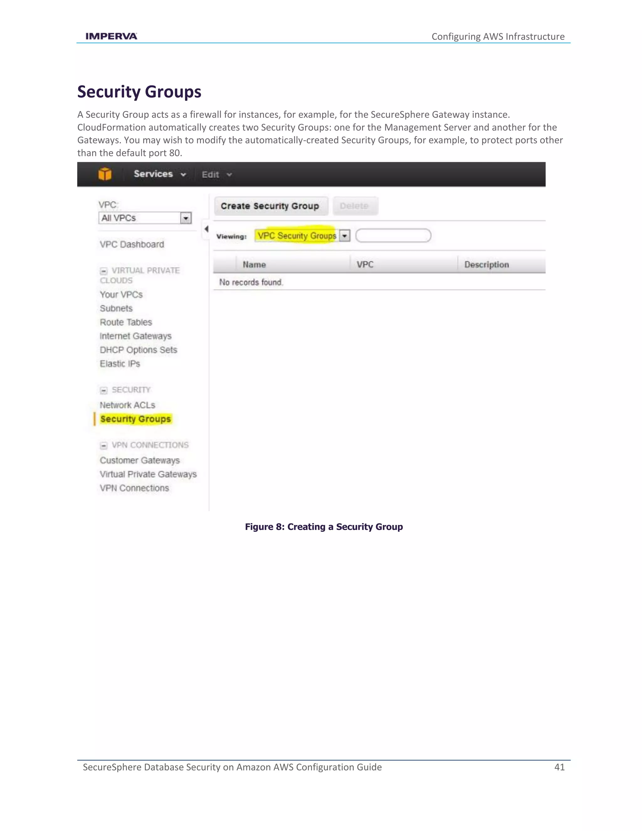 Configuring AWS Infrastructure
SecureSphere Database Security on Amazon AWS Configuration Guide 41
Security Groups
A Security Group acts as a firewall for instances, for example, for the SecureSphere Gateway instance.
CloudFormation automatically creates two Security Groups: one for the Management Server and another for the
Gateways. You may wish to modify the automatically-created Security Groups, for example, to protect ports other
than the default port 80.
Figure 8: Creating a Security Group
 