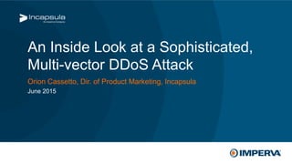 © 2015 Imperva, Inc. All rights reserved.
An Inside Look at a Sophisticated,
Multi-vector DDoS Attack
Orion Cassetto, Dir. of Product Marketing, Incapsula
June 2015
 