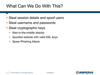 © 2014 Imperva, Inc. All rights reserved.
What Can We Do With This?
Confidential28
§  Steal session details and spoof users
§  Steal username and passwords
§  Steal cryptographic keys
•  Man-in-the-middle attacks
•  Spoofed website with valid SSL keys
•  Spear Phishing Attack
 