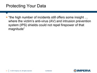 © 2014 Imperva, Inc. All rights reserved.
Protecting Your Data
Confidential31
§  “the high number of incidents still offers some insight …
where the victim’s anti-virus (AV) and intrusion prevention
system (IPS) shields could not repel firepower of that
magnitude”
 