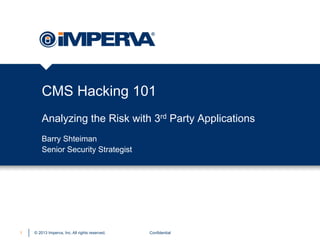 © 2013 Imperva, Inc. All rights reserved.
CMS Hacking 101
Analyzing the Risk with 3rd Party Applications
Confidential1
Barry Shteiman
Senior Security Strategist
 