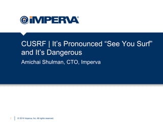 © 2014 Imperva, Inc. All rights reserved.
CUSRF | It’s Pronounced “See You Surf”
and It’s Dangerous
Amichai Shulman, CTO, Imperva
1
 