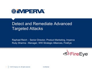 Detect and Remediate Advanced
Targeted Attacks
Raphael Reich - Senior Director, Product Marketing, Imperva
Ruby Sharma - Manager, WW Strategic Alliances, FireEye

1

© 2013 Imperva, Inc. All rights reserved.

Confidential

 