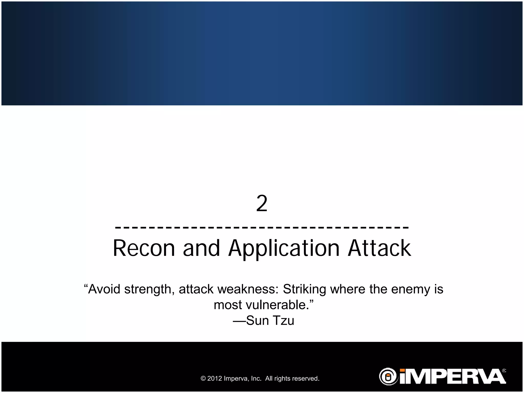 2
         -----------------------------------
         Recon and Application Attack
     “Avoid strength, attack weakness: Striking where the enemy is
                            most vulnerable.”
                               —Sun Tzu



14                      © 2012 Imperva, Inc. All rights reserved.
 