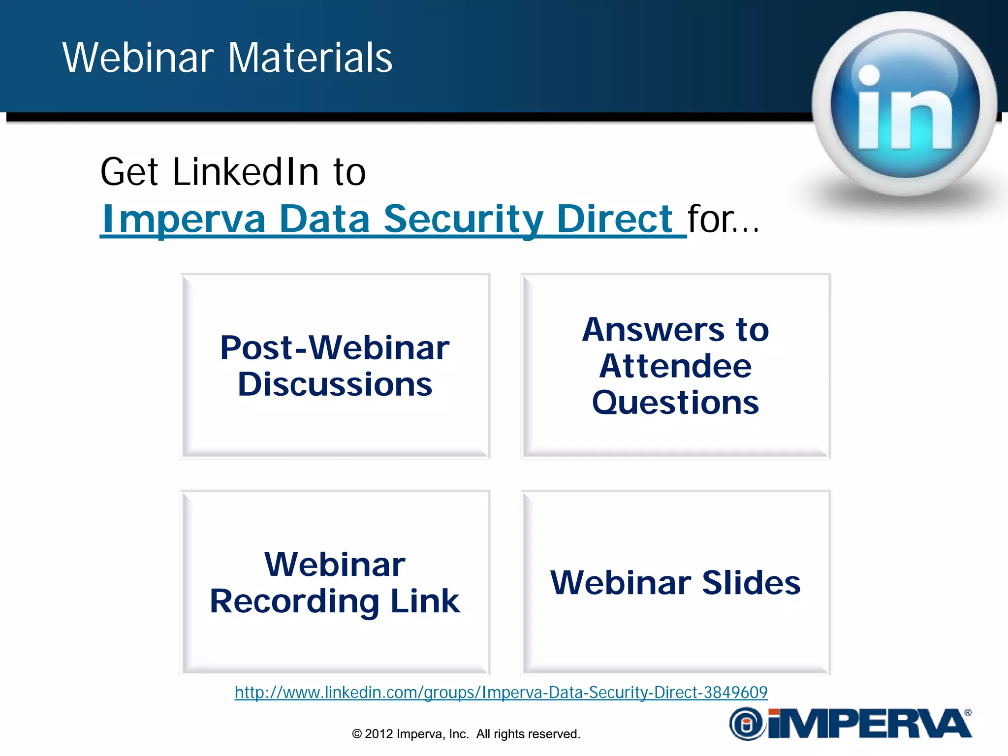 Webinar Materials

 Get LinkedIn to
 Imperva Data Security Direct for…

                                                                  Answers to
        Post-Webinar
                                                                   Attendee
         Discussions
                                                                  Questions



          Webinar
                                                         Webinar Slides
       Recording Link

        http://www.linkedin.com/groups/Imperva-Data-Security-Direct-3849609

                      © 2012 Imperva, Inc. All rights reserved.
 