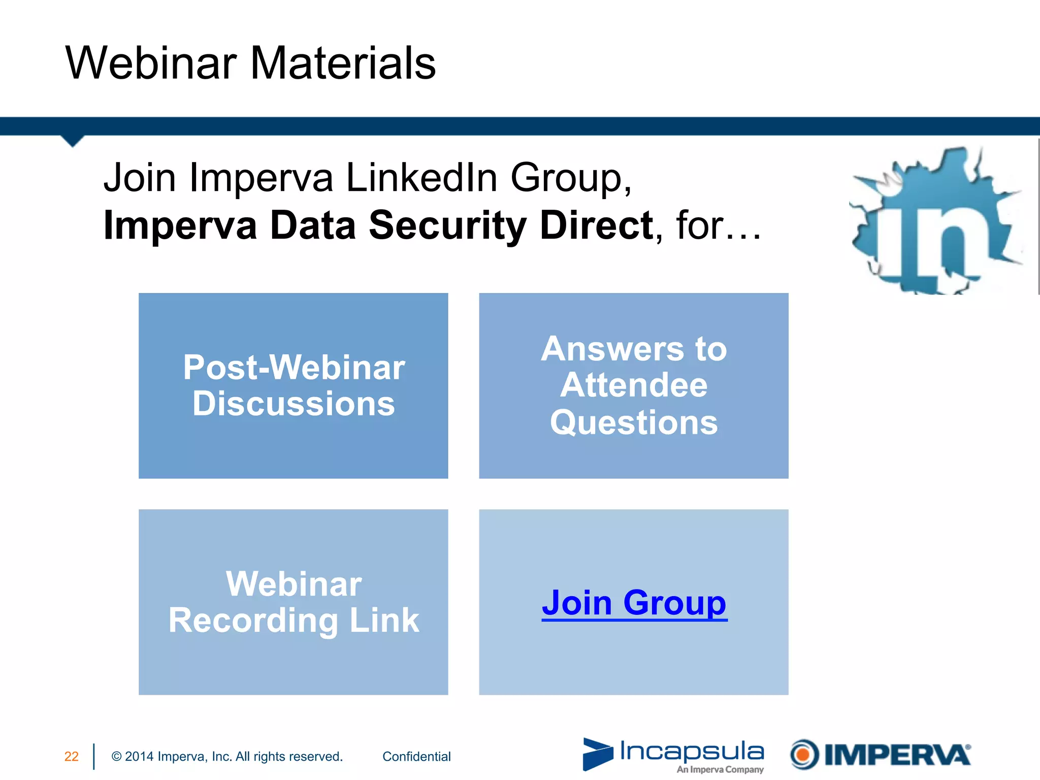 © 2014 Imperva, Inc. All rights reserved.
Webinar Materials
22
Join Imperva LinkedIn Group,
Imperva Data Security Direct, for…
Confidential
Post-Webinar
Discussions
Answers to
Attendee
Questions
Webinar
Recording Link
Join Group
 