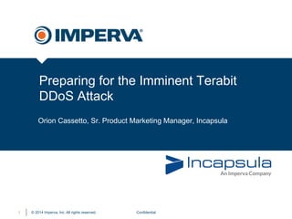 © 2014 Imperva, Inc. All rights reserved.
Preparing for the Imminent Terabit
DDoS Attack
Confidential1
Orion Cassetto, Sr. Product Marketing Manager, Incapsula
 