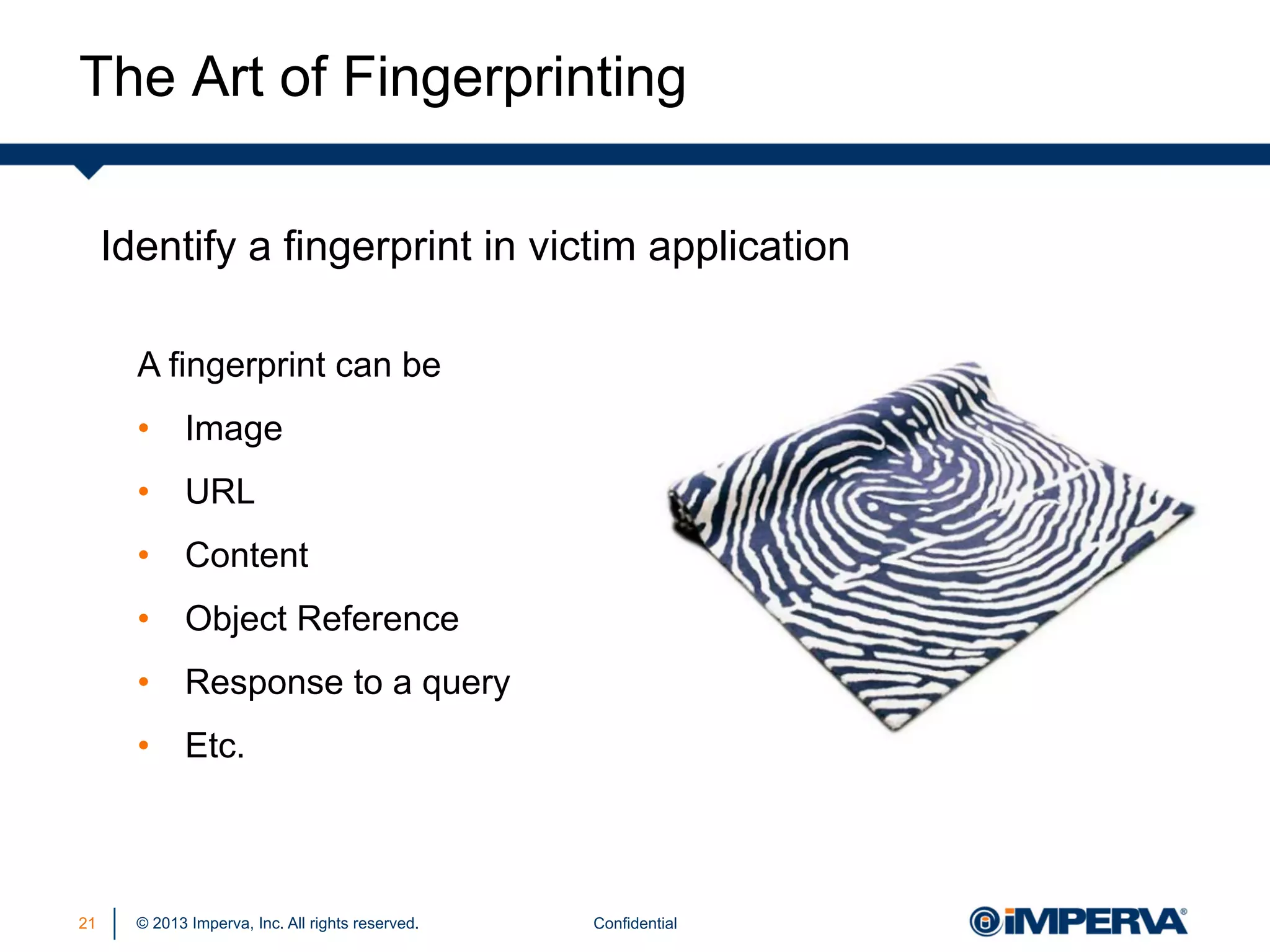 The Art of Fingerprinting
Identify a fingerprint in victim application
A fingerprint can be
•  Image
•  URL
•  Content
•  Object Reference
•  Response to a query
•  Etc.

21

© 2013 Imperva, Inc. All rights reserved.

Confidential

 