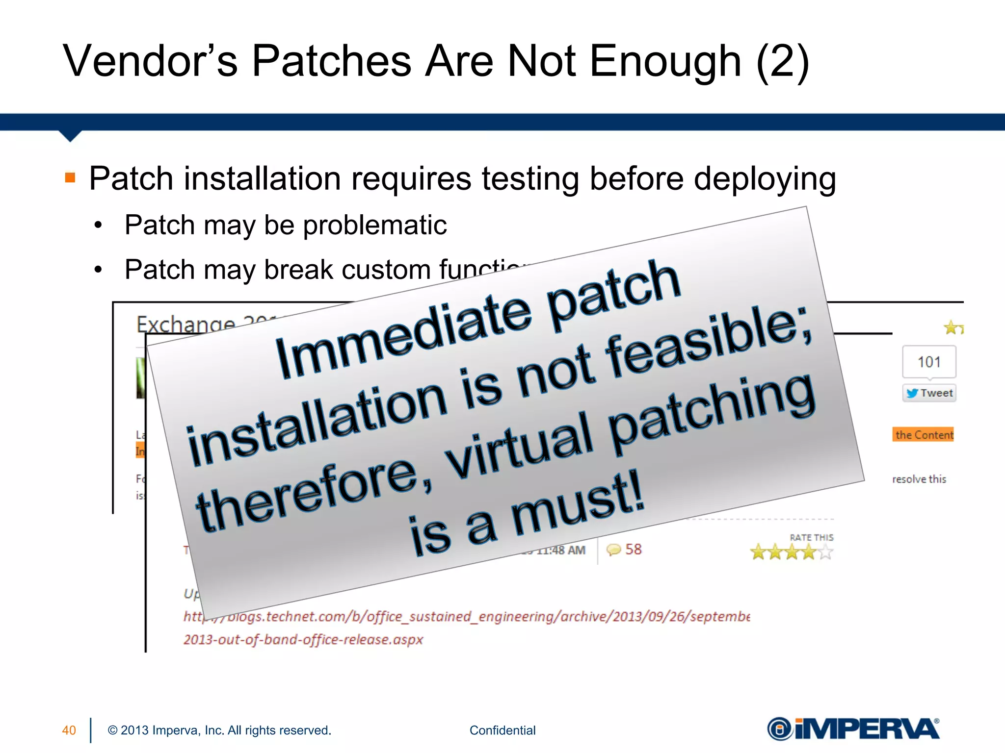Vendor’s Patches Are Not Enough (2)
§  Patch installation requires testing before deploying
•  Patch may be problematic
•  Patch may break custom functionality

40

© 2013 Imperva, Inc. All rights reserved.

Confidential

 