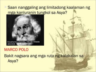    Saan nanggaling ang limitadong kaalaman ng
    mga kanluranin tungkol sa Asya?




MARCO POLO
Bakit nagsara ang mga ruta ng kalakalan sa
 Asya?
 