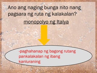  Anoang naging bunga nito nang
 pagsara ng ruta ng kalakalan?
       monopolyo ng Italya




        -paghahanap ng bagong rutang
        pankalakalan ng ibang
        kanluraning
 
