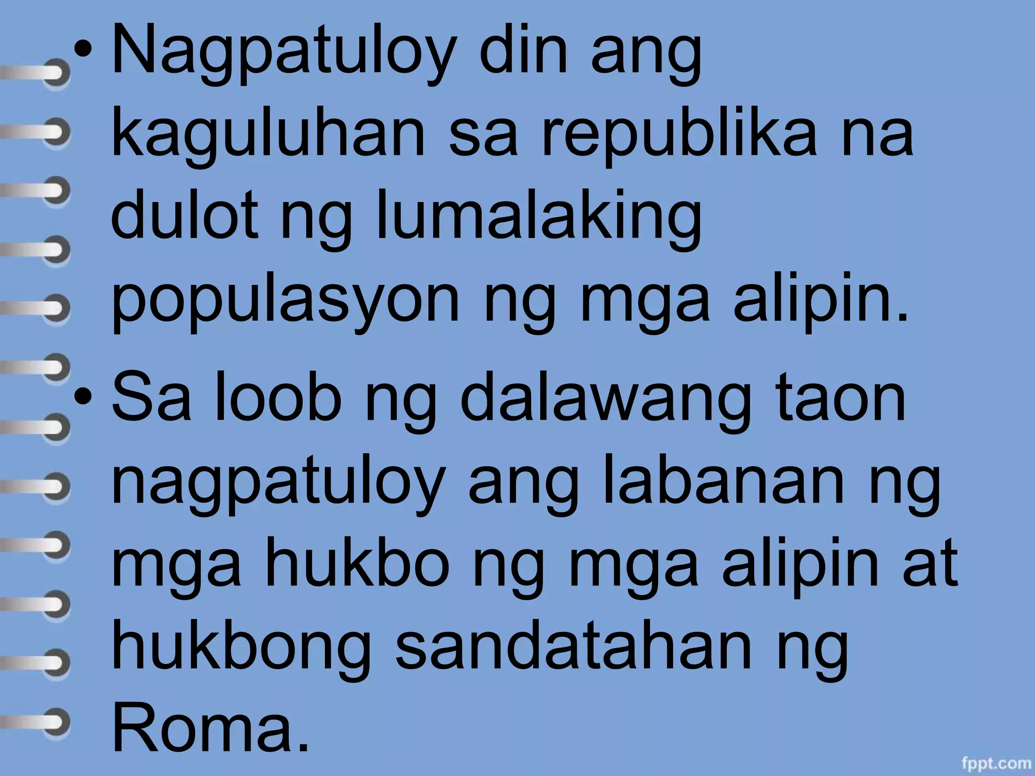 • Nagpatuloy din ang
kaguluhan sa republika na
dulot ng lumalaking
populasyon ng mga alipin.
• Sa loob ng dalawang taon
nagpatuloy ang labanan ng
mga hukbo ng mga alipin at
hukbong sandatahan ng
Roma.
 