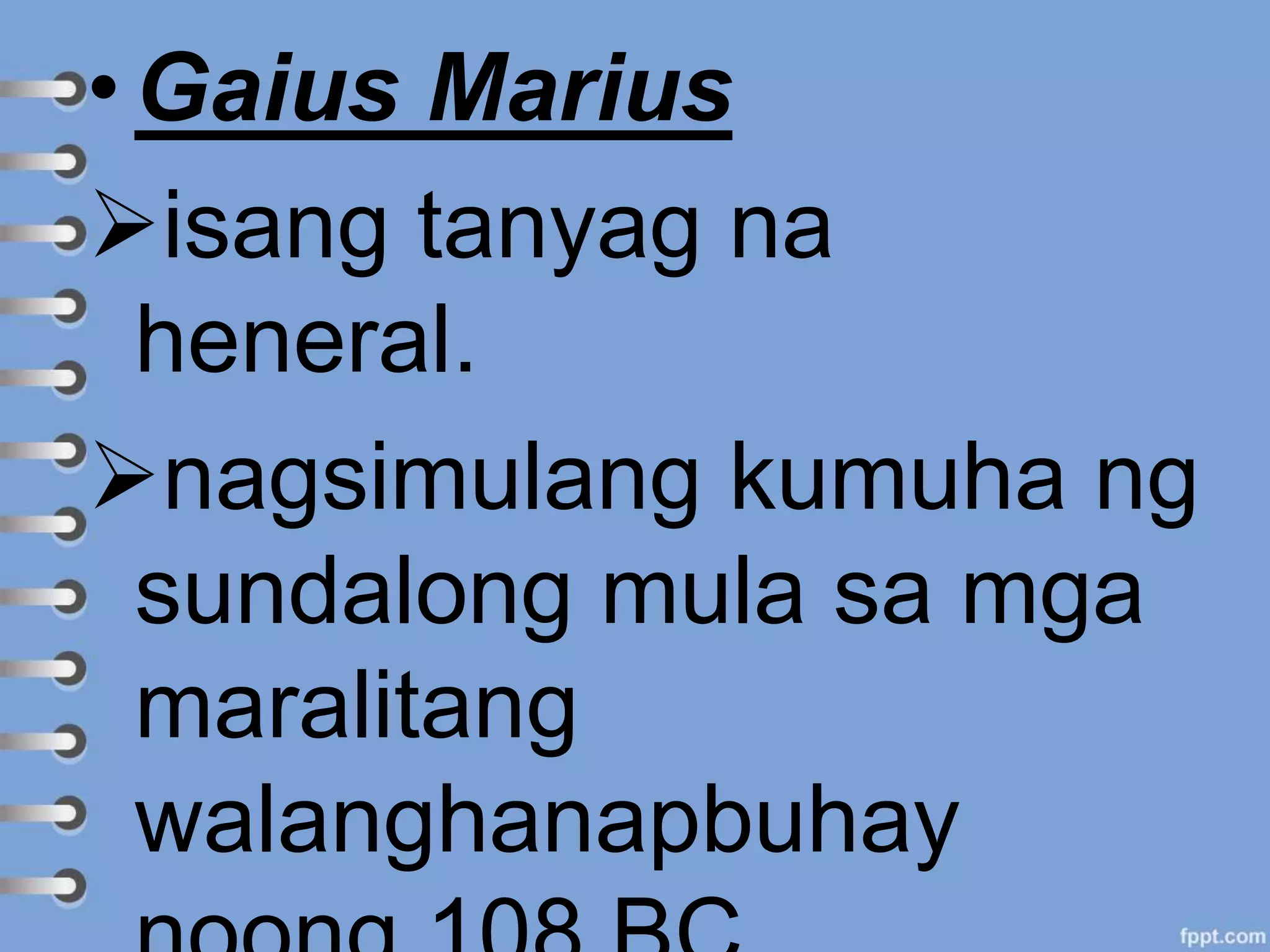 • Gaius Marius
isang tanyag na
heneral.
nagsimulang kumuha ng
sundalong mula sa mga
maralitang
walanghanapbuhay
 