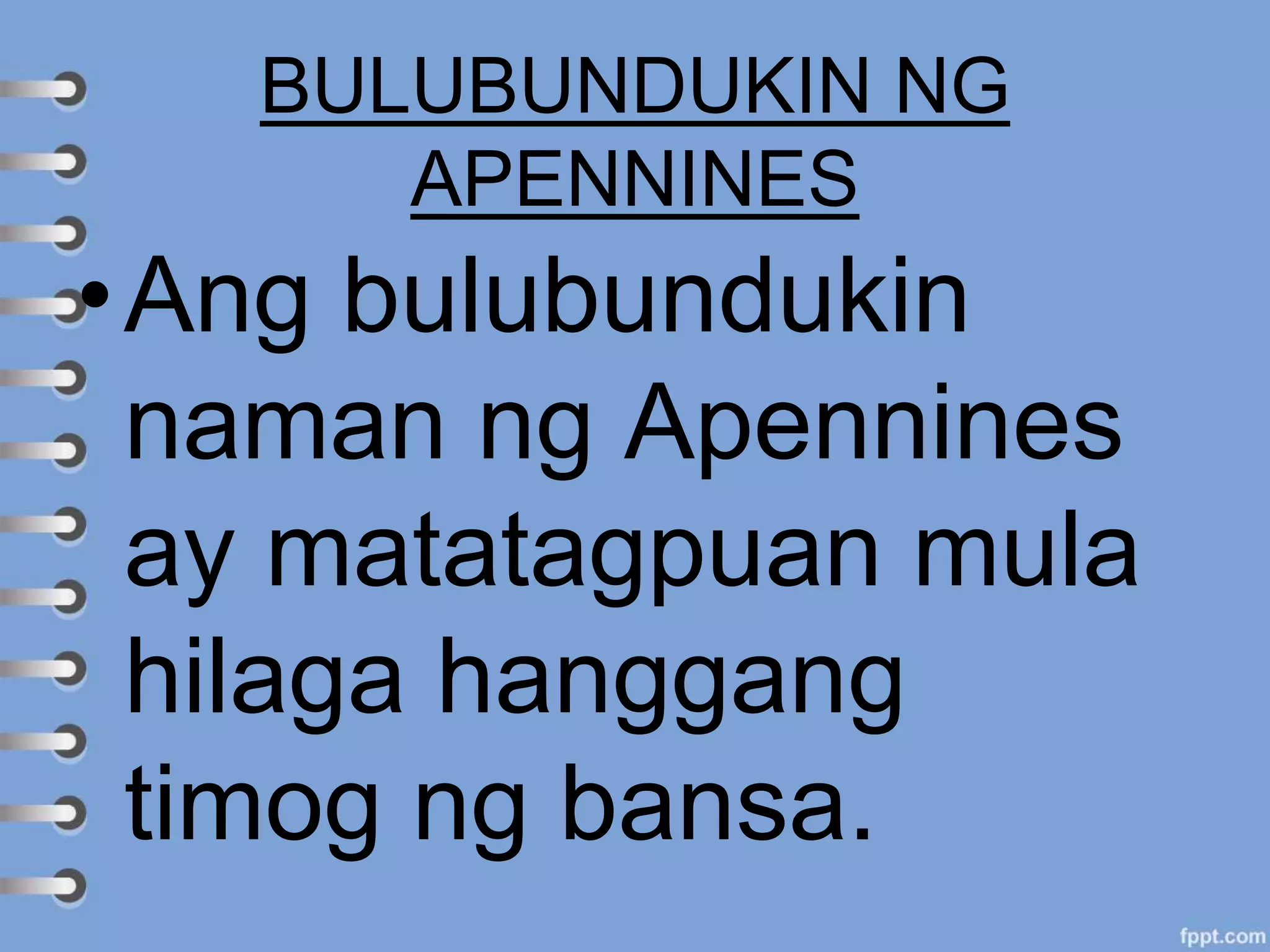 BULUBUNDUKIN NG
APENNINES
•Ang bulubundukin
naman ng Apennines
ay matatagpuan mula
hilaga hanggang
timog ng bansa.
 