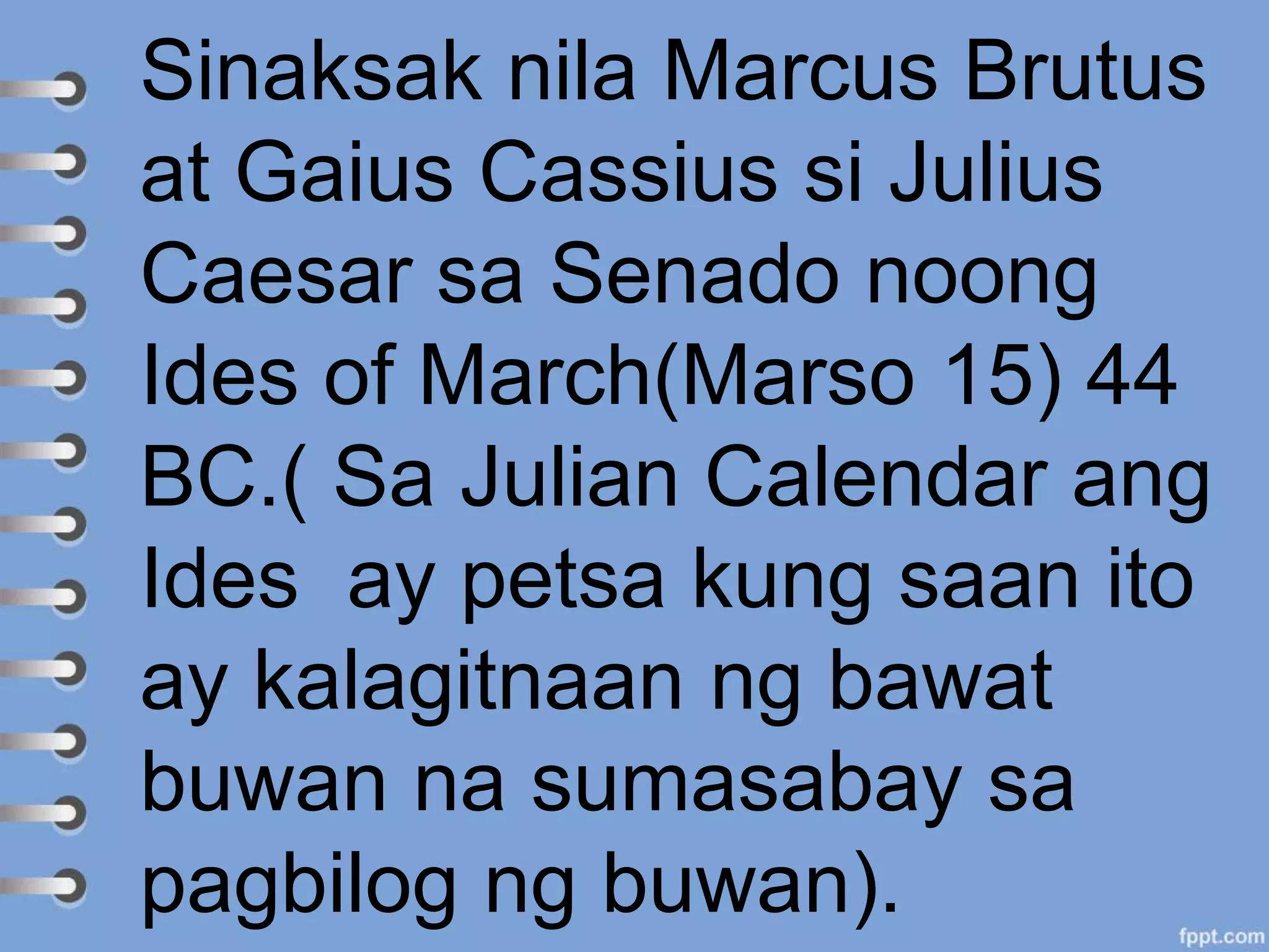 Sinaksak nila Marcus Brutus
at Gaius Cassius si Julius
Caesar sa Senado noong
Ides of March(Marso 15) 44
BC.( Sa Julian Calendar ang
Ides ay petsa kung saan ito
ay kalagitnaan ng bawat
buwan na sumasabay sa
pagbilog ng buwan).
 