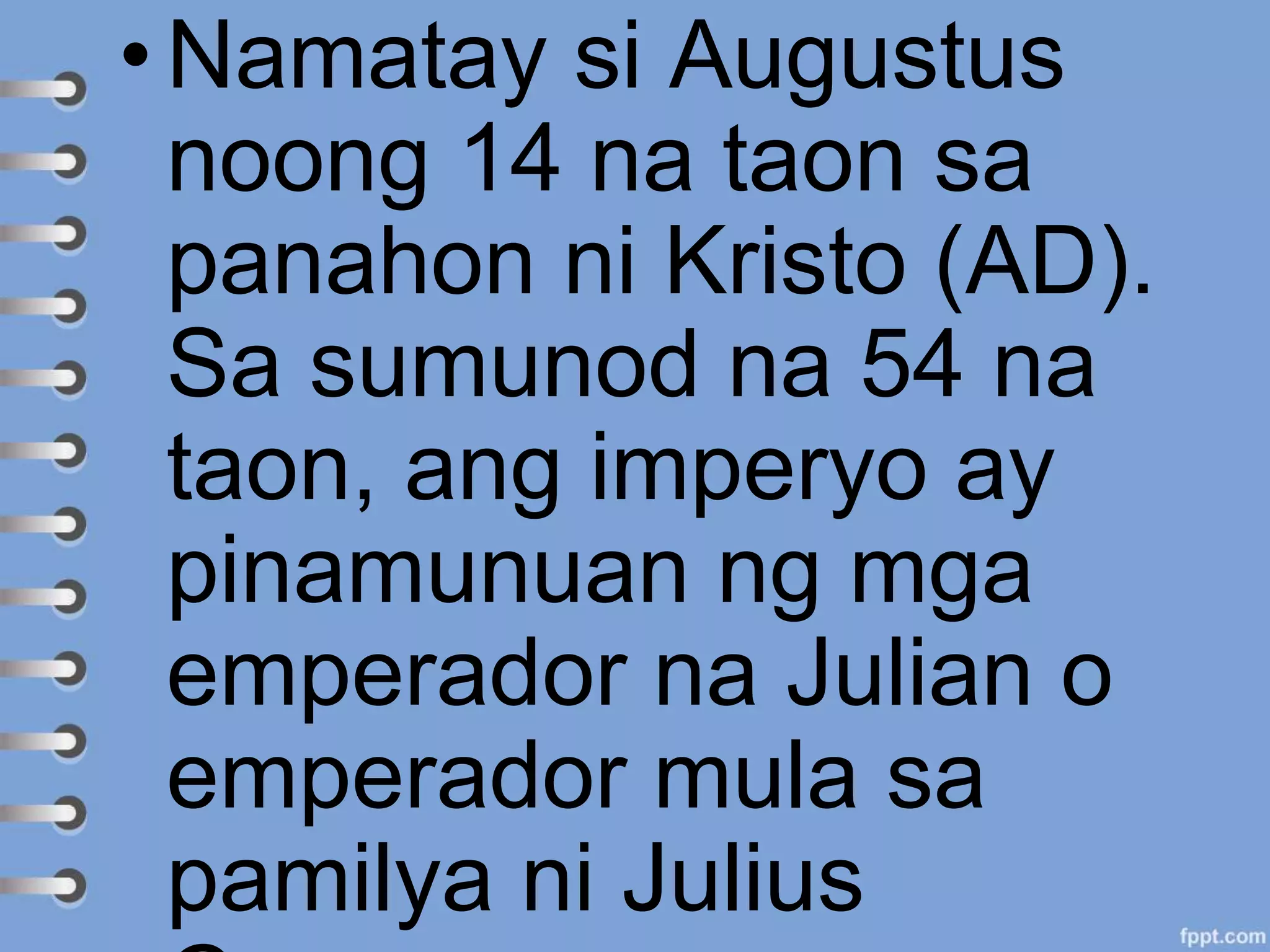 •Namatay si Augustus
noong 14 na taon sa
panahon ni Kristo (AD).
Sa sumunod na 54 na
taon, ang imperyo ay
pinamunuan ng mga
emperador na Julian o
emperador mula sa
pamilya ni Julius
 